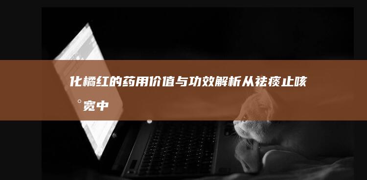 化橘红的药用价值与功效解析：从祛痰止咳到宽中理气